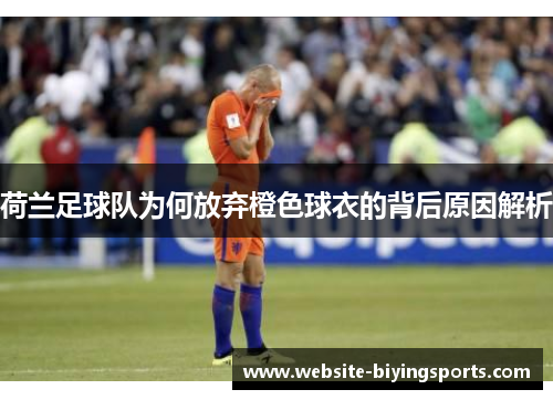荷兰足球队为何放弃橙色球衣的背后原因解析
