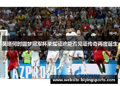 莫塔何时圆梦冠军杯荣耀征途能否见证传奇再度诞生
