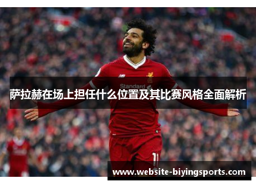 萨拉赫在场上担任什么位置及其比赛风格全面解析