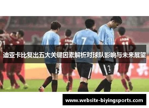 迪亚卡比复出五大关键因素解析对球队影响与未来展望