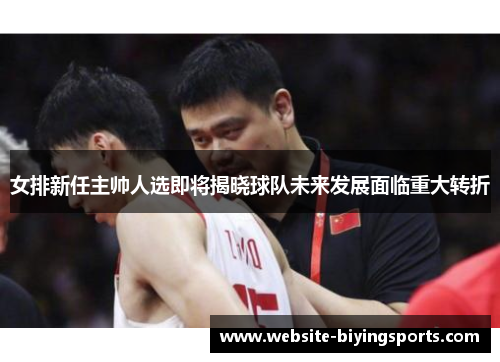 女排新任主帅人选即将揭晓球队未来发展面临重大转折