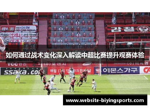 如何通过战术变化深入解读中超比赛提升观赛体验