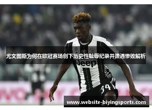 尤文图斯为何在欧冠赛场创下历史性耻辱纪录并遭遇惨败解析